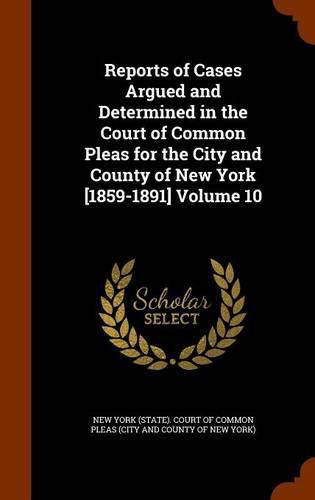 Reports of Cases Argued and Determined in the Court of Common Pleas for the City and County of New York [1859-1891] Volume 10