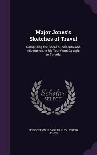 Major Jones's Sketches of Travel: Comprising the Scenes, Incidents, and Adventures, in His Tour from Georgia to Canada