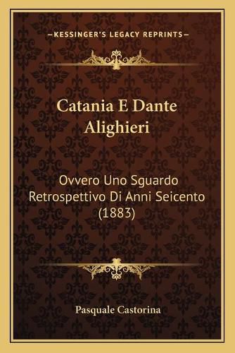 Cover image for Catania E Dante Alighieri: Ovvero Uno Sguardo Retrospettivo Di Anni Seicento (1883)