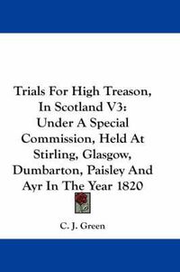 Cover image for Trials for High Treason, in Scotland V3: Under a Special Commission, Held at Stirling, Glasgow, Dumbarton, Paisley and Ayr in the Year 1820