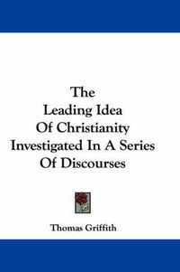 Cover image for The Leading Idea of Christianity Investigated in a Series of Discourses