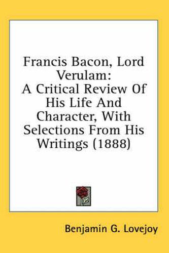 Francis Bacon, Lord Verulam: A Critical Review of His Life and Character, with Selections from His Writings (1888)