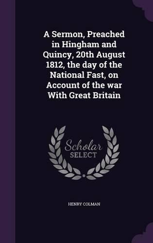 A Sermon, Preached in Hingham and Quincy, 20th August 1812, the Day of the National Fast, on Account of the War with Great Britain