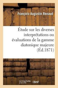 Cover image for Etude Sur Les Diverses Interpretations Ou Evaluations de la Gamme Diatonique Majeure, Ut, Re,: Mi, Fa, Sol, La, Si, Ut, Precedee de Notions Elementaires de Calcul Musical