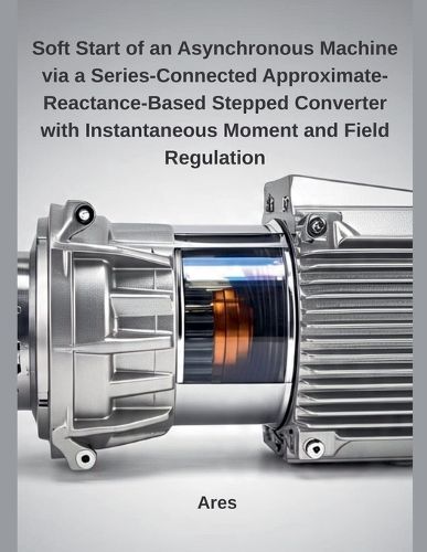 Cover image for Soft Start of an Asynchronous Machine via a Series-Connected Approximate-Reactance-Based Stepped Converter with Instantaneous Moment and Field Regulation
