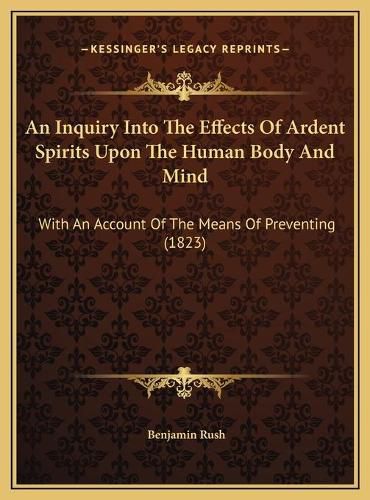 An Inquiry Into the Effects of Ardent Spirits Upon the Human Body and Mind: With an Account of the Means of Preventing (1823)