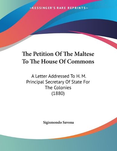 Cover image for The Petition of the Maltese to the House of Commons: A Letter Addressed to H. M. Principal Secretary of State for the Colonies (1880)