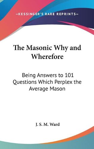 The Masonic Why and Wherefore: Being Answers to 101 Questions Which Perplex the Average Mason