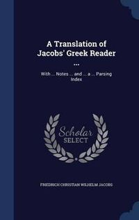 Cover image for A Translation of Jacobs' Greek Reader ...: With ... Notes ... and ... a ... Parsing Index