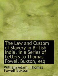 Cover image for The Law and Custom of Slavery in British India, in a Series of Letters to Thomas Fowell Buxton, Esq