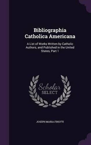 Cover image for Bibliographia Catholica Americana: A List of Works Written by Catholic Authors, and Published in the United States, Part 1