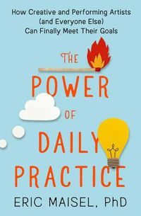 Cover image for The Power of Daily Practice: How Creative and Performing Artists (and Everyone Else) Can Finally Meet Their Goals