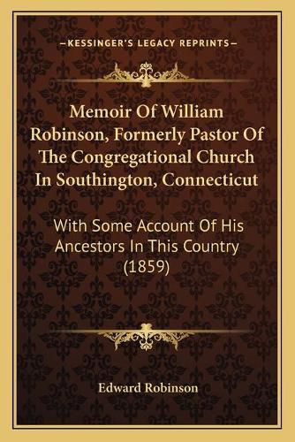 Memoir of William Robinson, Formerly Pastor of the Congregational Church in Southington, Connecticut: With Some Account of His Ancestors in This Country (1859)