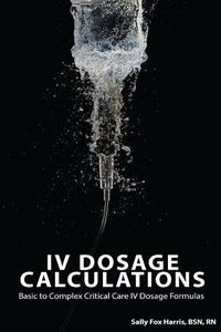 Cover image for IV Dosage Calculations: Basic to Complex Critical Care IV Dosage Formulas