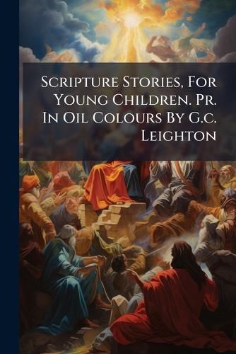 Cover image for Scripture Stories, For Young Children. Pr. In Oil Colours By G.c. Leighton