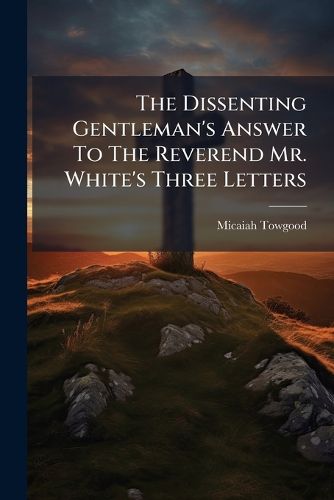 Cover image for The Dissenting Gentleman's Answer To The Reverend Mr. White's Three Letters