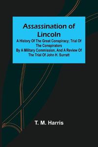 Cover image for Assassination of Lincoln: a History of the Great Conspiracy; Trial of the Conspirators by a Military Commission, and a Review of the Trial of John H. Surratt