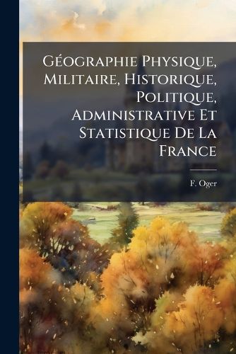 Cover image for G Ographie Physique, Militaire, Historique, Politique, Administrative Et Statistique de La France: L'Usage Des Candidats L' Cole Militaire de Saint-Cyr