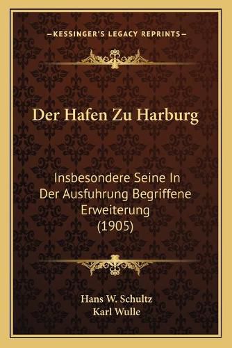 Der Hafen Zu Harburg: Insbesondere Seine in Der Ausfuhrung Begriffene Erweiterung (1905)