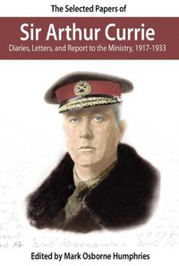 Cover image for The Selected Papers of Sir Arthur Currie: Diaries, Letters, and Report to the Ministry, 1917-1933