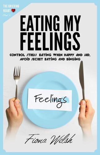 Cover image for Eating My Feelings: Control Stress Eating When Happy And Sad, Avoid Secret Eating And Binging: workbook self help guide to overcome overeating for teens and adults who suffer