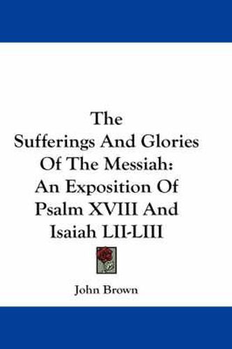 Cover image for The Sufferings And Glories Of The Messiah: An Exposition Of Psalm XVIII And Isaiah LII-LIII