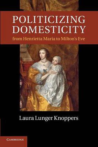 Cover image for Politicizing Domesticity from Henrietta Maria to Milton's Eve