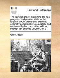 Cover image for The Law-Dictionary: Explaining the Rise, Progress, and Present State, of the English Law, in Theory and Practice; Originally Compiled by Giles Jacob; And Continued by Him, and Other Editors, Through Ten Editions Volume 2 of 2