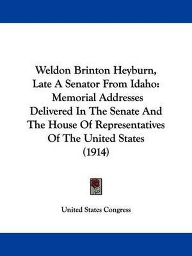 Weldon Brinton Heyburn, Late a Senator from Idaho: Memorial Addresses Delivered in the Senate and the House of Representatives of the United States (1914)