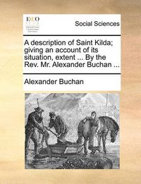 Cover image for A Description of Saint Kilda; Giving an Account of Its Situation, Extent ... by the REV. Mr. Alexander Buchan ...