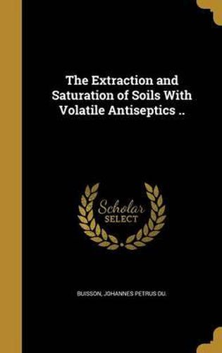 Cover image for The Extraction and Saturation of Soils with Volatile Antiseptics ..