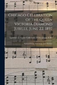 Cover image for Chicago Celebration of the Queen Victoria Diamond Jubilee, June 22, 1897: National Songs, Folk Songs, and Choruses