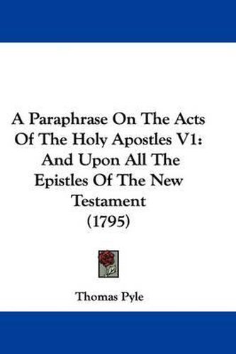 A Paraphrase on the Acts of the Holy Apostles V1: And Upon All the Epistles of the New Testament (1795)