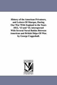 Cover image for History of the American Privateers, and Letters-Of-Marque, During Our War With England in the Years 1812, '13 and '14. interspersed With Several Naval Battles Between American and British Ships-Of-War. by George Coggeshall.