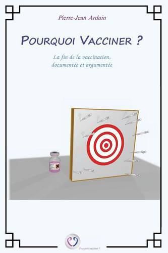 Pourquoi vacciner ?: La fin de la vaccination, documentee et argumentee