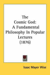 Cover image for The Cosmic God: A Fundamental Philosophy in Popular Lectures (1876)