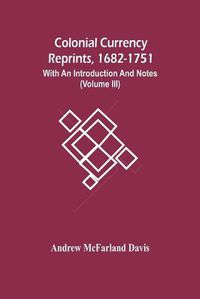 Cover image for Colonial Currency Reprints, 1682-1751: With An Introduction And Notes (Volume Iii)