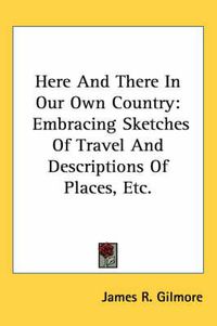 Cover image for Here and There in Our Own Country: Embracing Sketches of Travel and Descriptions of Places, Etc.