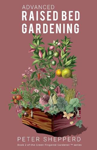 Advanced Raised Bed Gardening: Expert Tips to Optimize Your Yield, Grow Healthy Plants and Vegetables and Take Your Raised Bed Garden to the Next Level