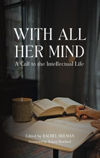 Cover image for With All Her Mind: A Call to the Intellectual Life