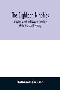 Cover image for The eighteen nineties; a review of art and ideas at the close of the nineteenth century