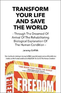 Cover image for Transform Your Life and Save the World: Through the Dreamed of Arrival of the Rehabilitating Biological Explanation of the Human Condition