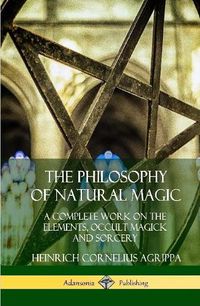 Cover image for The Philosophy of Natural Magic: A Complete Work on the Elements, Occult Magick and Sorcery (Hardcover)