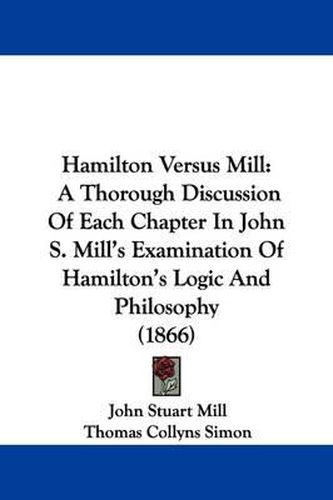 Hamilton Versus Mill: A Thorough Discussion Of Each Chapter In John S. Mill's Examination Of Hamilton's Logic And Philosophy (1866)