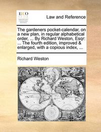 Cover image for The Gardeners Pocket-Calendar, on a New Plan, in Regular Alphabetical Order, ... by Richard Weston, Esqr: The Fourth Edition, Improved & Enlarged, with a Copious Index, ...