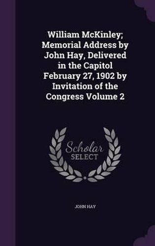Cover image for William McKinley; Memorial Address by John Hay, Delivered in the Capitol February 27, 1902 by Invitation of the Congress Volume 2