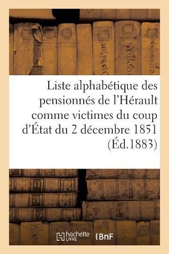 Liste Alphabetique Des Pensionnes de l'Herault Comme Victimes Du Coup d'Etat Du 2 Decembre 1851: Texte de la Loi, Un Decret Et Circulaires Se Rapportant A l'Execution de Cette Loi, 15 Mars 1883