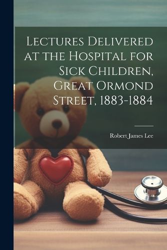 Cover image for Lectures Delivered at the Hospital for Sick Children, Great Ormond Street, 1883-1884