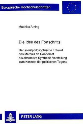 Die Idee Des Fortschritts: Der Sozialphilosophische Entwurf Des Marquis de Condorcet ALS Alternative Synthesis-Vorstellung Zum Konzept Der Politischen Tugend