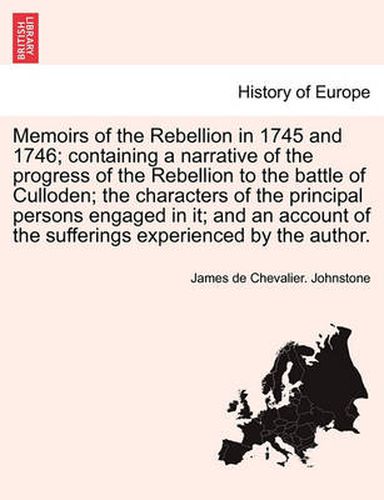 Cover image for Memoirs of the Rebellion in 1745 and 1746; Containing a Narrative of the Progress of the Rebellion to the Battle of Culloden; The Characters of the Principal Persons Engaged in It; And an Account of the Sufferings Experienced by the Author.